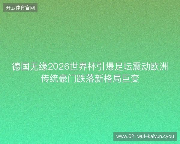德国无缘2026世界杯引爆足坛震动欧洲传统豪门跌落新格局巨变