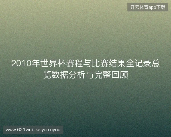 2010年世界杯赛程与比赛结果全记录总览数据分析与完整回顾