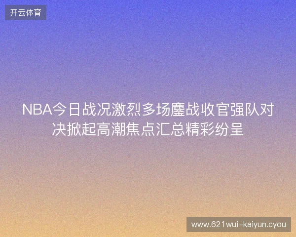 NBA今日战况激烈多场鏖战收官强队对决掀起高潮焦点汇总精彩纷呈