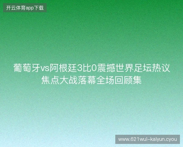 葡萄牙vs阿根廷3比0震撼世界足坛热议焦点大战落幕全场回顾集