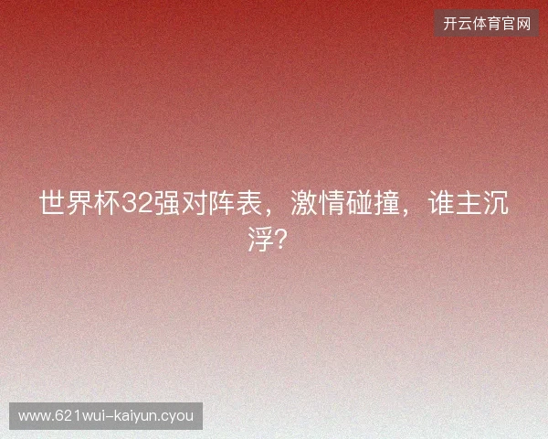 世界杯32强对阵表，激情碰撞，谁主沉浮？